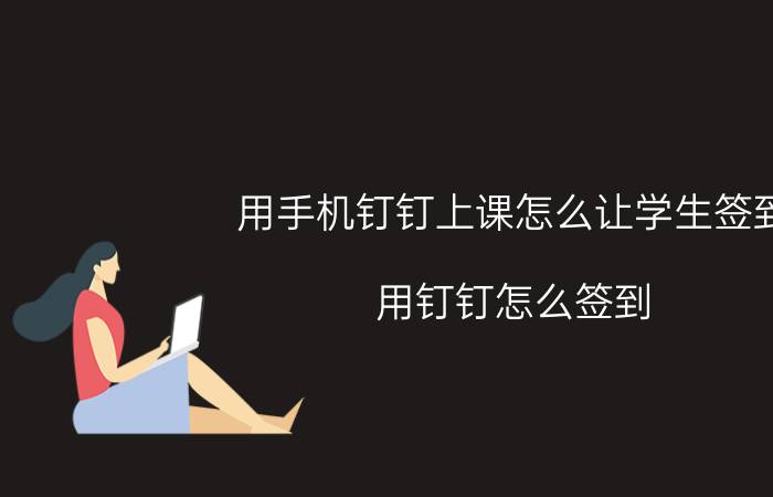 用手机钉钉上课怎么让学生签到 用钉钉怎么签到？